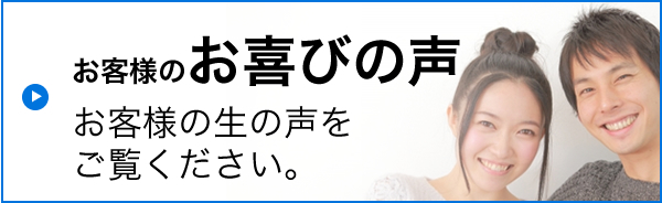 お客様のお喜びの声 お客様の生の声 をご覧ください。